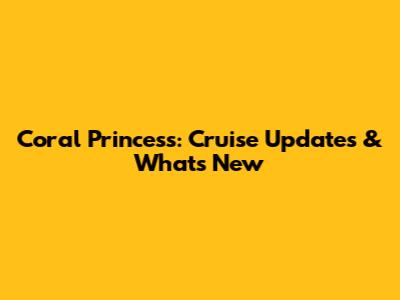 Coral Princess: Cruise Updates & What's New