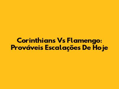 Corinthians Vs Flamengo: Prováveis Escalações De Hoje