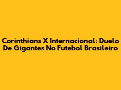 Corinthians X Internacional: Duelo De Gigantes No Futebol Brasileiro