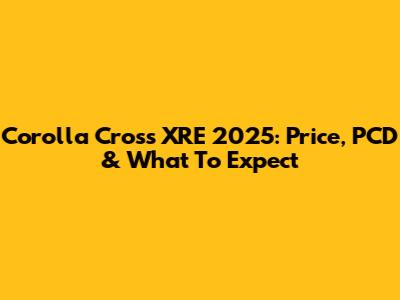 Corolla Cross XRE 2025: Price, PCD & What To Expect