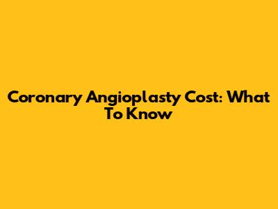 Coronary Angioplasty Cost: What To Know