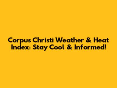 Corpus Christi Weather & Heat Index: Stay Cool & Informed!
