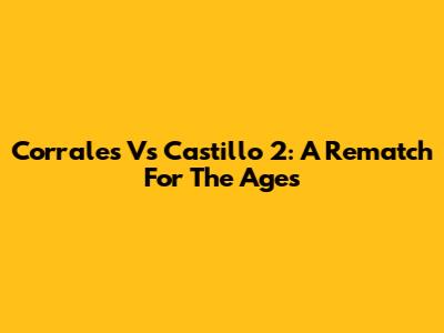 Corrales Vs Castillo 2: A Rematch For The Ages