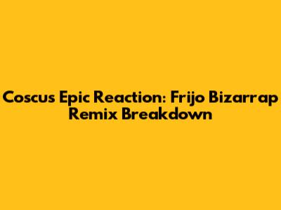 Coscu's Epic Reaction: Frijo Bizarrap Remix Breakdown