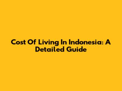 Cost Of Living In Indonesia: A Detailed Guide