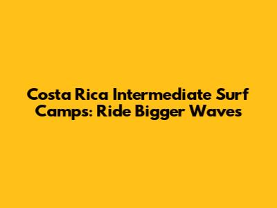 Costa Rica Intermediate Surf Camps: Ride Bigger Waves