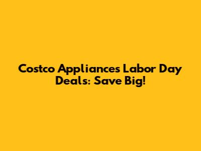 Costco Appliances Labor Day Deals: Save Big!
