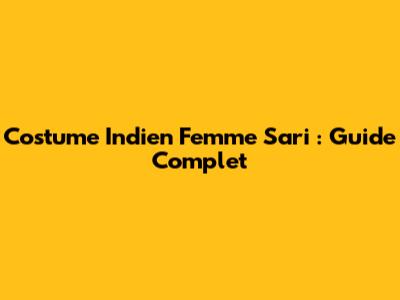 Costume Indien Femme Sari : Guide Complet