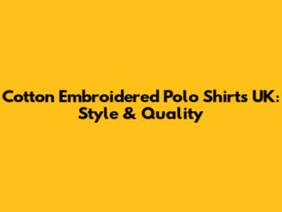 Cotton Embroidered Polo Shirts UK: Style & Quality
