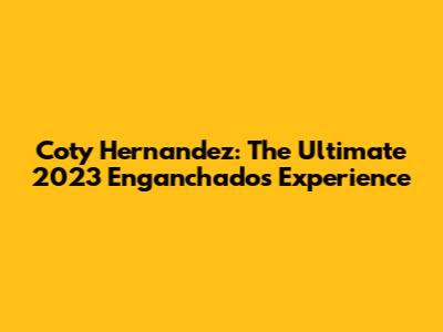 Coty Hernandez: The Ultimate 2023 Enganchados Experience