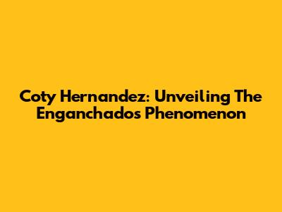 Coty Hernandez: Unveiling The Enganchados Phenomenon