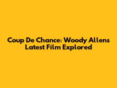 Coup De Chance: Woody Allen's Latest Film Explored