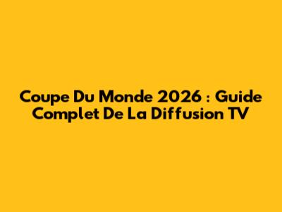 Coupe Du Monde 2026 : Guide Complet De La Diffusion TV