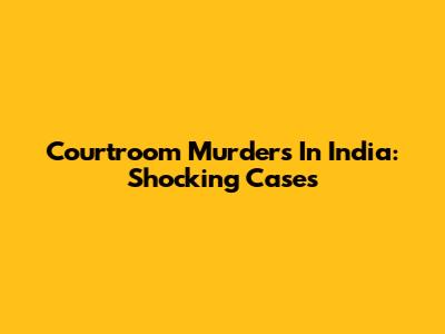 Courtroom Murders In India: Shocking Cases