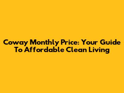 Coway Monthly Price: Your Guide To Affordable Clean Living
