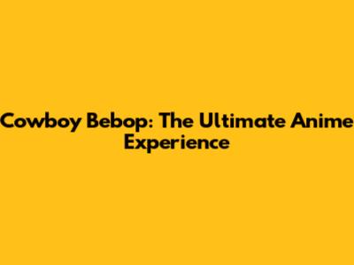 Cowboy Bebop: The Ultimate Anime Experience