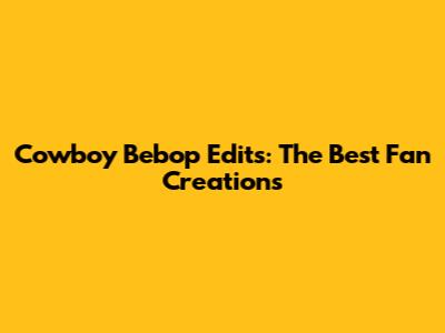 Cowboy Bebop Edits: The Best Fan Creations