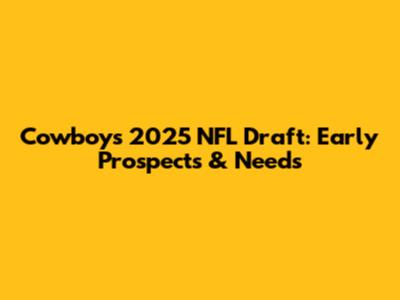 Cowboys' 2025 NFL Draft: Early Prospects & Needs