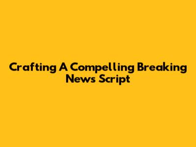 Crafting A Compelling Breaking News Script