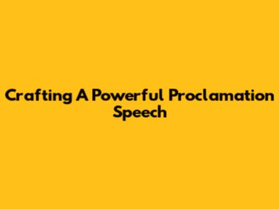 Crafting A Powerful Proclamation Speech