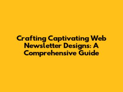 Crafting Captivating Web Newsletter Designs: A Comprehensive Guide