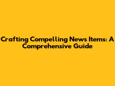 Crafting Compelling News Items: A Comprehensive Guide