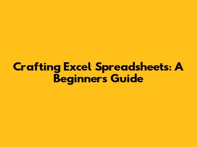 Crafting Excel Spreadsheets: A Beginner's Guide