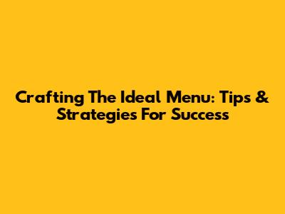 Crafting The Ideal Menu: Tips & Strategies For Success