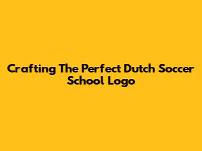 Crafting The Perfect Dutch Soccer School Logo