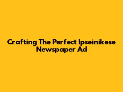 Crafting The Perfect Ipseinikese Newspaper Ad