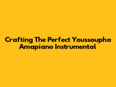 Crafting The Perfect Youssoupha Amapiano Instrumental