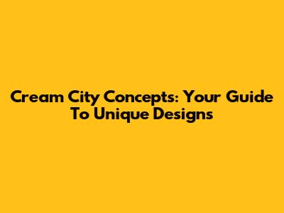 Cream City Concepts: Your Guide To Unique Designs