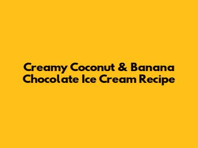 Creamy Coconut & Banana Chocolate Ice Cream Recipe