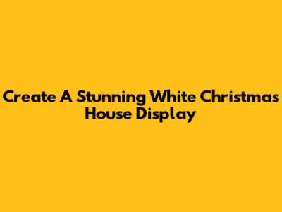 Create A Stunning White Christmas House Display
