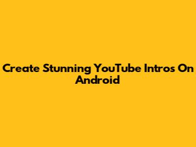 Create Stunning YouTube Intros On Android
