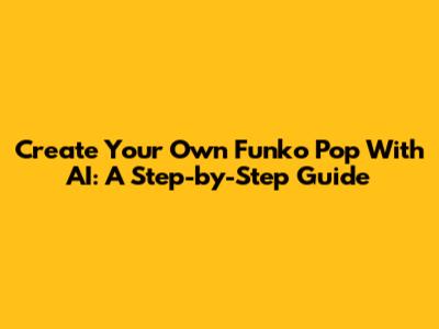 Create Your Own Funko Pop With AI: A Step-by-Step Guide