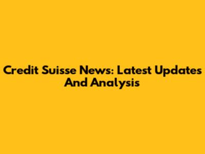 Credit Suisse News: Latest Updates And Analysis