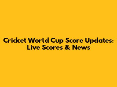 Cricket World Cup Score Updates: Live Scores & News