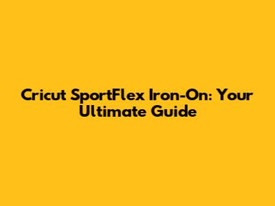 Cricut SportFlex Iron-On: Your Ultimate Guide