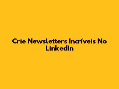 Crie Newsletters Incríveis No LinkedIn