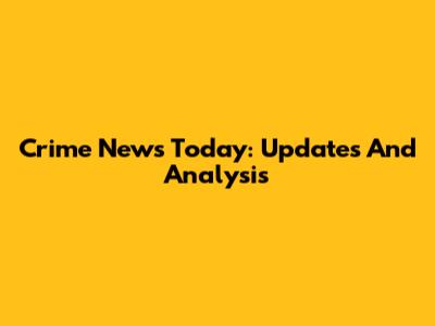 Crime News Today: Updates And Analysis