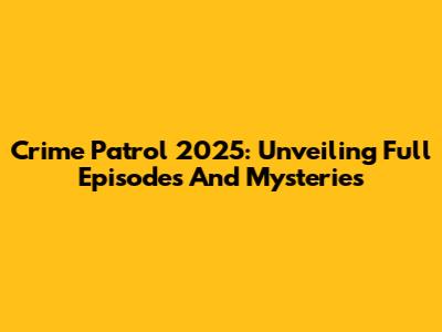 Crime Patrol 2025: Unveiling Full Episodes And Mysteries