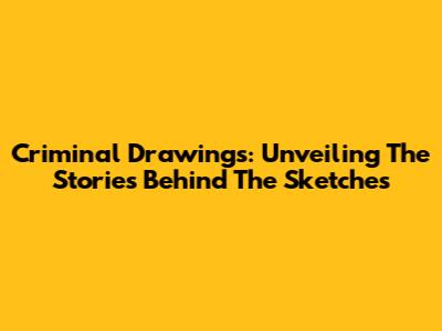 Criminal Drawings: Unveiling The Stories Behind The Sketches