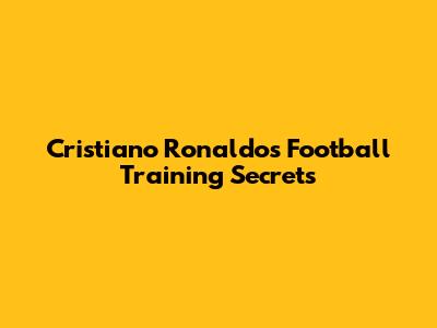 Cristiano Ronaldo's Football Training Secrets