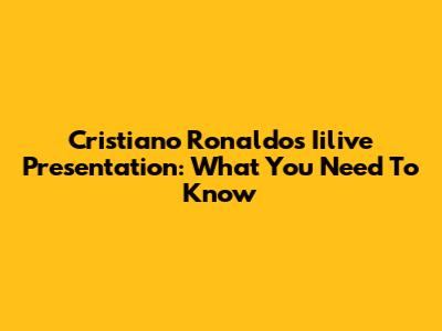 Cristiano Ronaldo's Iilive Presentation: What You Need To Know