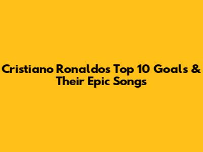 Cristiano Ronaldo's Top 10 Goals & Their Epic Songs