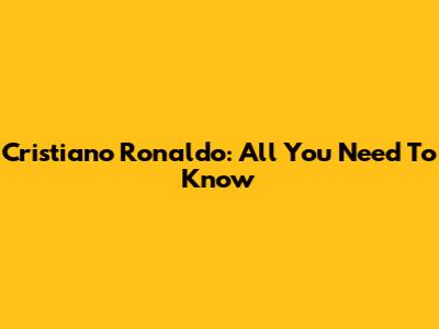 Cristiano Ronaldo: All You Need To Know