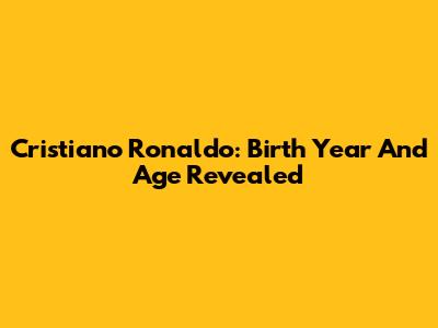 Cristiano Ronaldo: Birth Year And Age Revealed