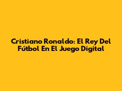 Cristiano Ronaldo: El Rey Del Fútbol En El Juego Digital