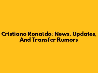 Cristiano Ronaldo: News, Updates, And Transfer Rumors